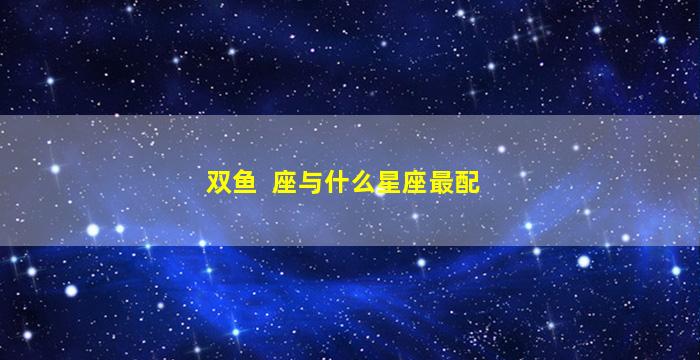 双鱼  座与什么星座最配